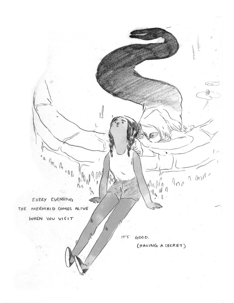 PANEL 1: A full-page image. The young girl sits at the edge of the fountain, her back against the small wall, face turned up towards the sky. She is wearing shorts and a tank-top tucked in to them, and a pair of slip-on-shoes. Her palms are pressed into the grass, and around her hands and legs grass clumps obscure part of her dark skin. Behind the young girl, the mermaid is stretched out, appears to be looking at the girl intently. The mermaid is half out of the water, one arm, bent at the elbow, rests on the edge of the wall. Her other arm is partially obscured by the girl's head, but the mermaid's hand is close to the girl's braid, almost touching. The lower half of the mermaid's face is partially obscured by her bent arm as she rests against it. The full length of her body is visible, and her torso gradually becomes darker and darker as it connects with her tail, which curves out to the top of the page and ends with the two distinct fins. In the fountain pond, there are lillypads and reeds, and some pond foliage is stuck in the mermaid's light hair. CAPTION: "Every evening the mermaid comes alive when you visit. It's good. (Having a secret.)"