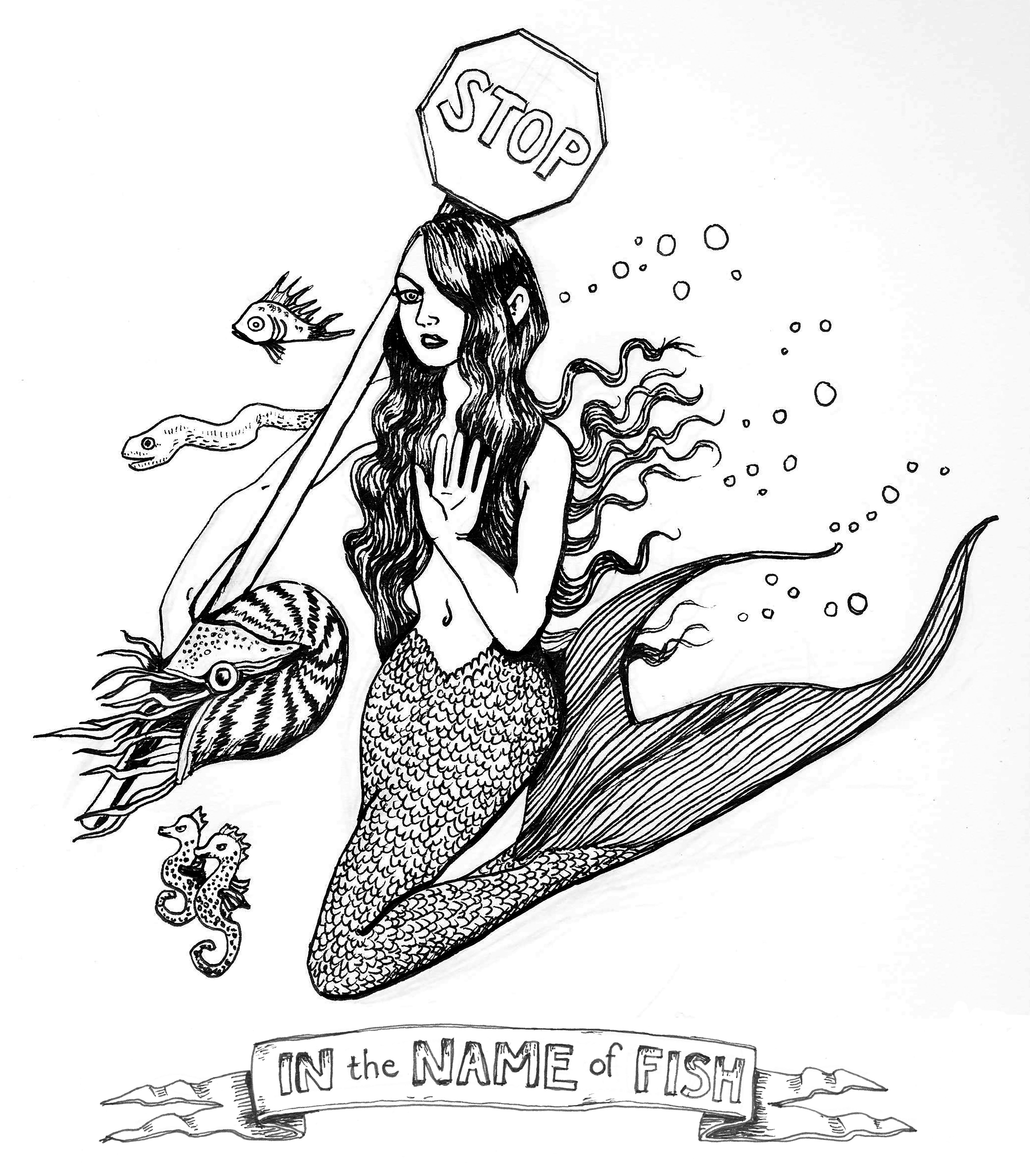 A black and white ink drawing of a crossing guard mermaid. She floats in the water with her tail folded beneath her, holding a stop sign in her right arm and resting on her shoulder. Her left hand is up, open-palmed, in a "stop" hand sign toward the viewer. Her hair falls over her chest and left eye in waves and small bubbles trail her. She is surrounded by fish, an eel, a nautilus, and two seahorses. Beneath her there is a banner that reads "IN the NAME of FISH"
